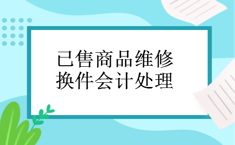 已售商品维修换件会计处理 已售商品维修换件会计处理