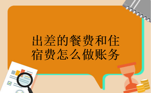 出差的餐费和住宿费怎么做账务 出差的餐费和住宿费怎么做账务