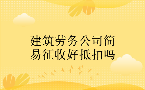 建筑劳务公司简易征收好抵扣吗 建筑劳务公司简易征收好抵扣吗