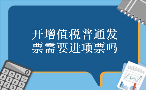 开增值税普通发票需要进项票吗 开增值税普通发票需要进项票吗