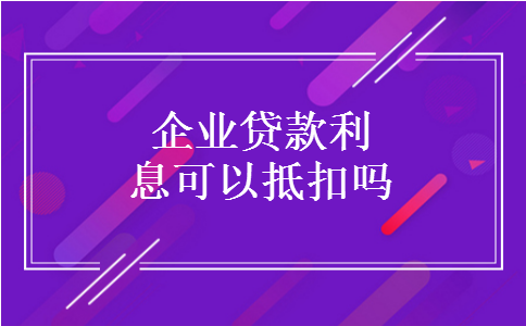企业贷款利息可以抵扣吗