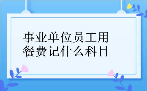 事业单位员工用餐费记什么科目 事业单位员工用餐费记什么科目
