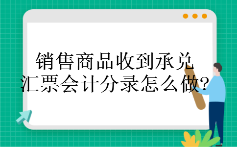 销售商品收到承兑汇票会计分录怎么做? 销售商品收到承兑汇票会计分录怎么做?