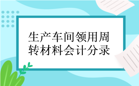 生产车间领用周转材料会计分录 生产车间领用周转材料会计分录