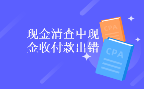 现金清查中现金收付款出错 现金清查中现金收付款出错
