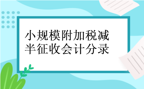 小规模附加税减半征收会计分录 小规模附加税减半征收会计分录