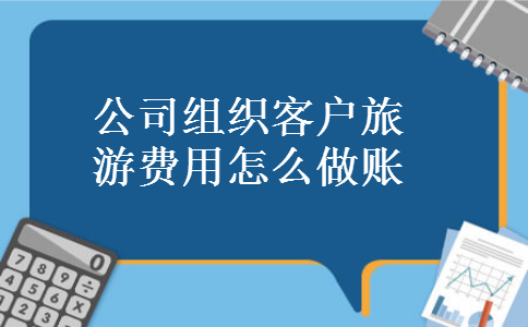 公司组织客户旅游费用怎么做账 公司组织客户旅游费用怎么做账