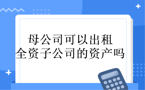 母公司可以出租全资子公司的资产吗