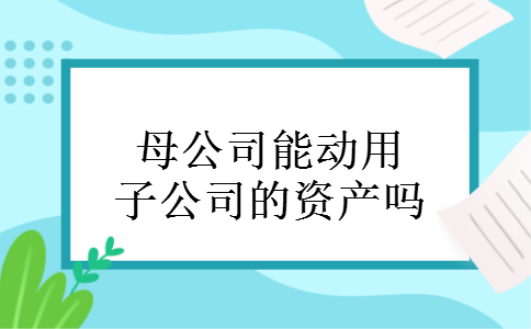 母公司能动用子公司的资产吗 母公司能动用子公司的资产吗