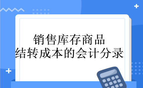 销售库存商品结转成本的会计分录 销售库存商品结转成本的会计分录
