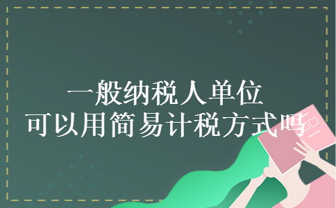 一般纳税人单位可以用简易计税方式吗 一般纳税人单位可以用简易计税方式吗