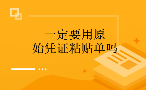 一定要用原始凭证粘贴单吗 一定要用原始凭证粘贴单吗