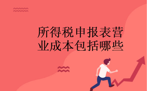 所得税申报表营业成本包括哪些 所得税申报表营业成本包括哪些