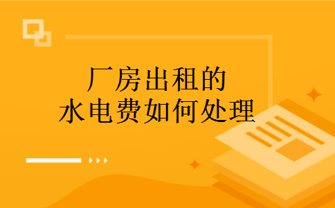厂房出租的水电费如何处理 厂房出租的水电费如何处理