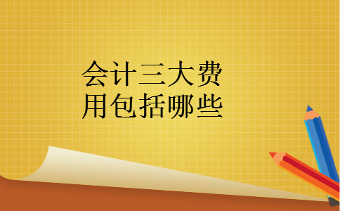 会计三大费用包括哪些