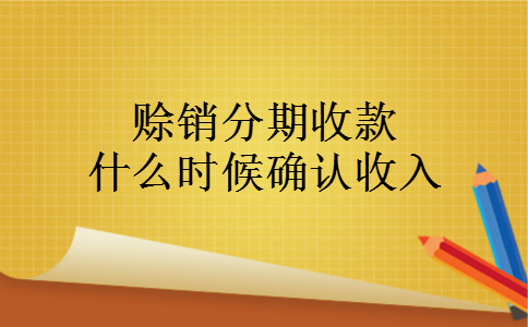 赊销分期收款什么时候确认收入 赊销分期收款什么时候确认收入
