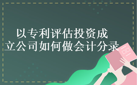 以专利评估投资成立公司如何做会计分录 以专利评估投资成立公司如何做会计分录