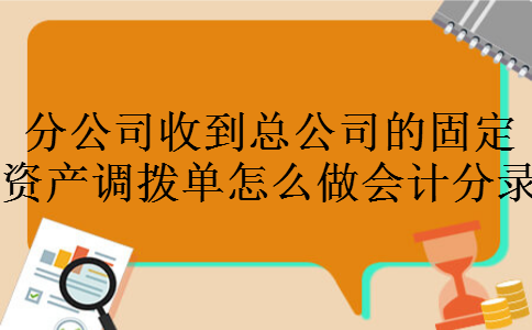 分公司收到总公司的固定资产调拨单怎么做会计分录 分公司收到总公司的固定资产调拨单怎么做会计分录