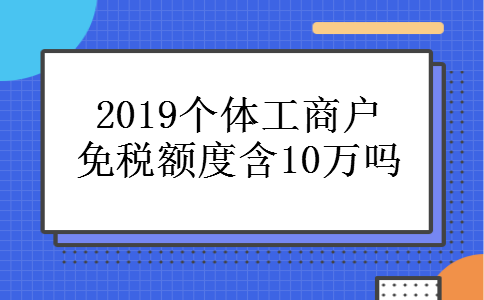 2019个体工商户免税额度含10万吗 2019个体工商户免税额度含10万吗