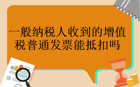 一般纳税人收到的增值税普通发票能抵扣吗 一般纳税人收到的增值税普通发票能抵扣吗