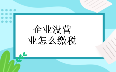 企业没营业怎么缴税 企业没营业怎么缴税