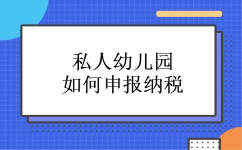 私人幼儿园如何申报纳税 私人幼儿园如何申报纳税