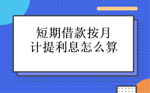 短期借款按月计提利息怎么算 短期借款按月计提利息怎么算