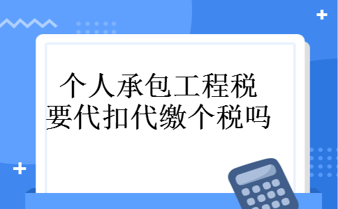 个人承包工程税要代扣代缴个税吗