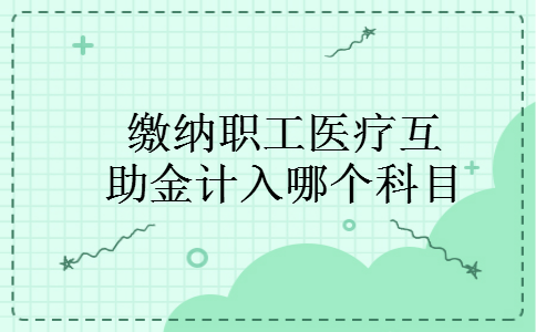 缴纳职工医疗互助金计入哪个科目 缴纳职工医疗互助金计入哪个科目