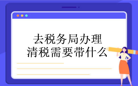去税务局办理清税需要带什么