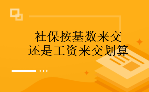 社保按基数来交还是工资来交划算 社保按基数来交还是工资来交划算