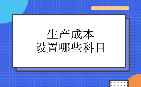 生产成本设置哪些科目 生产成本设置哪些科目