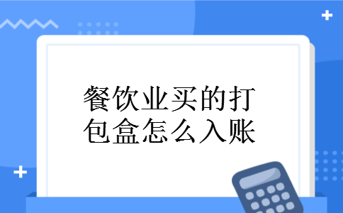 餐饮业买的打包盒怎么入账 餐饮业买的打包盒怎么入账