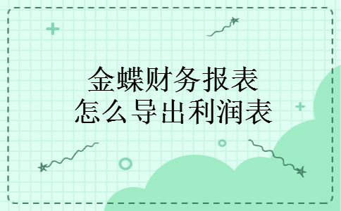 金蝶财务报表怎么导出利润表 金蝶财务报表怎么导出利润表