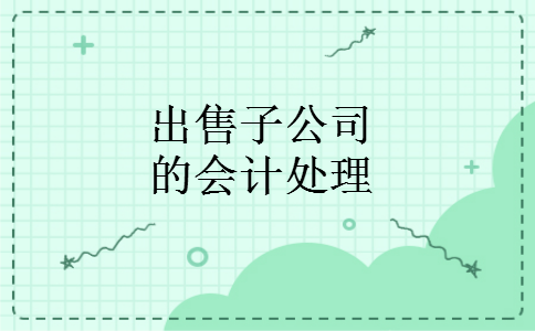 出售子公司的会计处理 出售子公司的会计处理