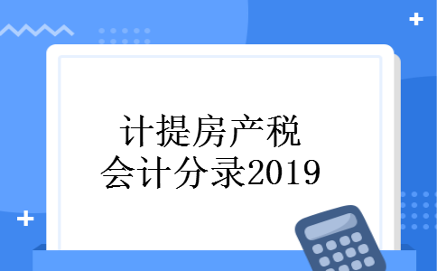计提房产税会计分录2019 计提房产税会计分录2019