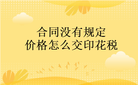 合同没有规定价格怎么交印花税 合同没有规定价格怎么交印花税