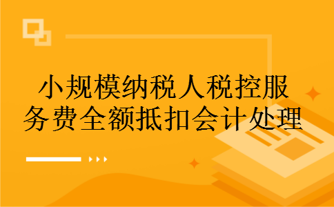 小规模纳税人税控服务费全额抵扣会计处理 小规模纳税人税控服务费全额抵扣会计处理