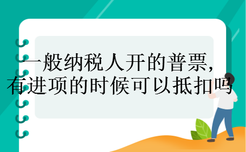 一般纳税人开的普票,有进项的时候可以抵扣吗 一般纳税人开的普票,有进项的时候可以抵扣吗