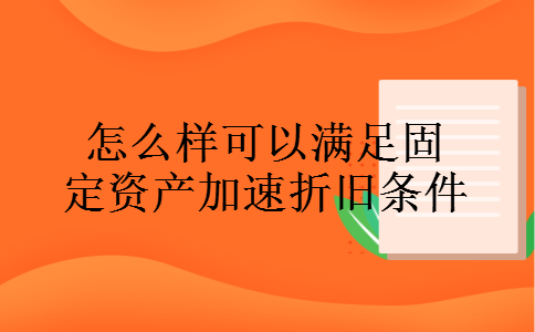 怎么样可以满足固定资产加速折旧条件 怎么样可以满足固定资产加速折旧条件