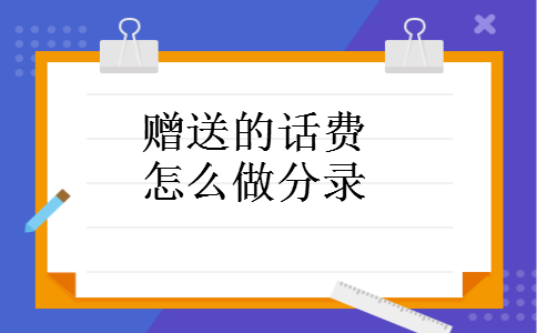 赠送的话费怎么做分录 赠送的话费怎么做分录