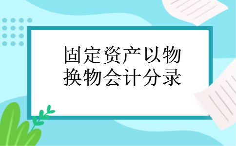 固定资产以物换物会计分录 固定资产以物换物会计分录