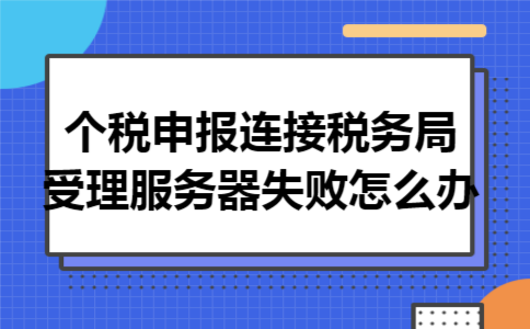 个税申报连接税务局受理服务器失败怎么办 个税申报连接税务局受理服务器失败怎么办