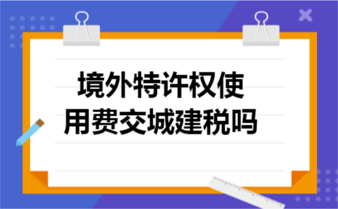 境外特许权使用费交城建税吗