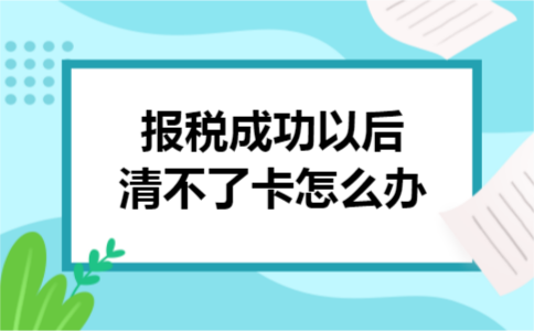 报税成功以后清不了卡怎么办