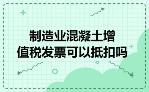 制造业混凝土增值税发票可以抵扣吗 制造业混凝土增值税发票可以抵扣吗