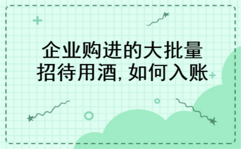 企业购进的大批量招待用酒,如何入账 企业购进的大批量招待用酒,如何入账