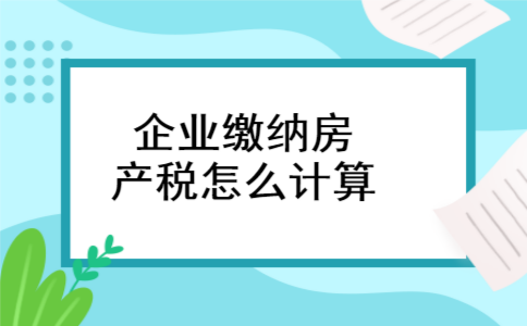 企业缴纳房产税怎么计算 企业缴纳房产税怎么计算