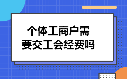 个体工商户需要交工会经费吗