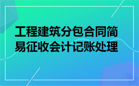 工程建筑分包合同简易征收会计记账处理 工程建筑分包合同简易征收会计记账处理